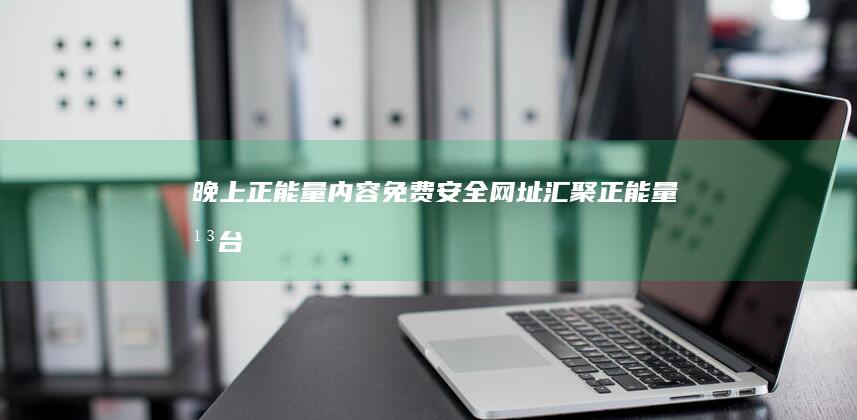 晚上正能量内容：免费安全网址汇聚正能量平台