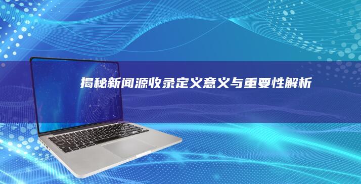 揭秘新闻源收录：定义、意义与重要性解析